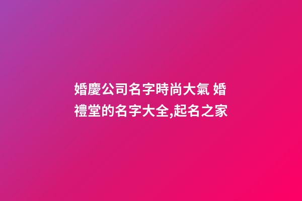 婚慶公司名字時尚大氣 婚禮堂的名字大全,起名之家-第1張-公司起名-玄機派